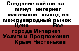 Создание сайтов за 15 минут, интернет магазинов, выход на международный рынок › Цена ­ 15 000 - Все города Интернет » Услуги и Предложения   . Крым,Чистенькая